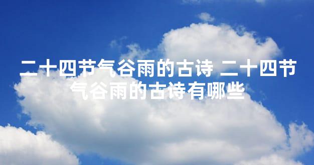 二十四节气谷雨的古诗 二十四节气谷雨的古诗有哪些